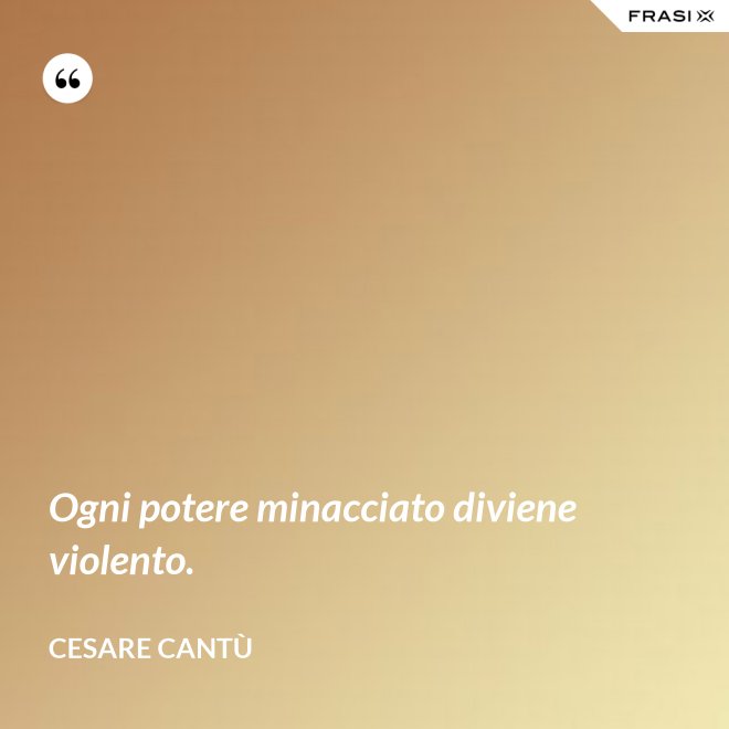 Ogni potere minacciato diviene violento. - Cesare Cantù