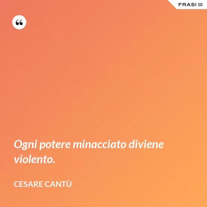 Ogni potere minacciato diviene violento. - Cesare Cantù