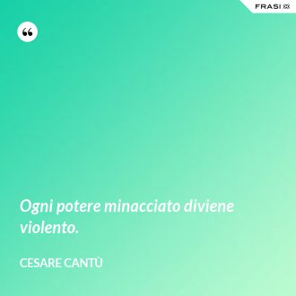 Ogni potere minacciato diviene violento. - Cesare Cantù