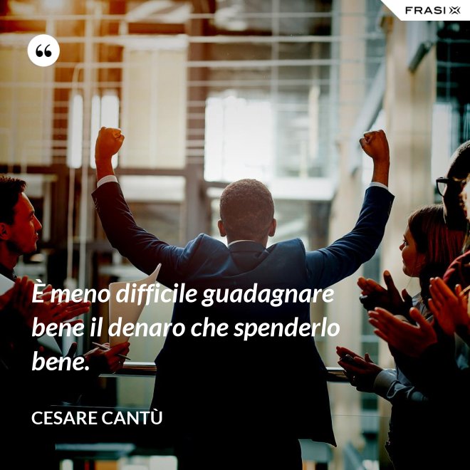 È meno difficile guadagnare bene il denaro che spenderlo bene. - Cesare Cantù