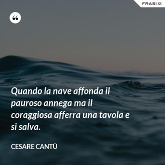 Quando la nave affonda il pauroso annega ma il coraggiosa afferra una tavola e si salva. - Cesare Cantù
