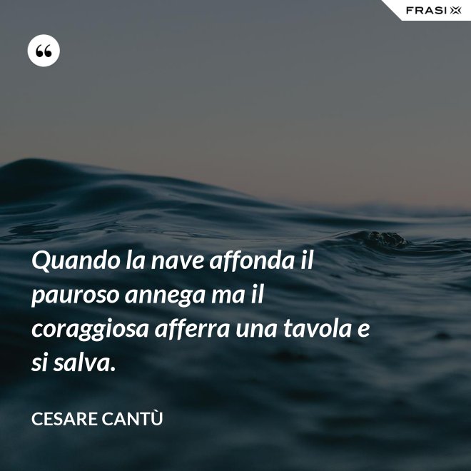 Quando la nave affonda il pauroso annega ma il coraggiosa afferra una tavola e si salva. - Cesare Cantù