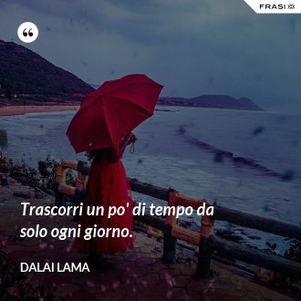 Trascorri un po' di tempo da solo ogni giorno. - Dalai Lama