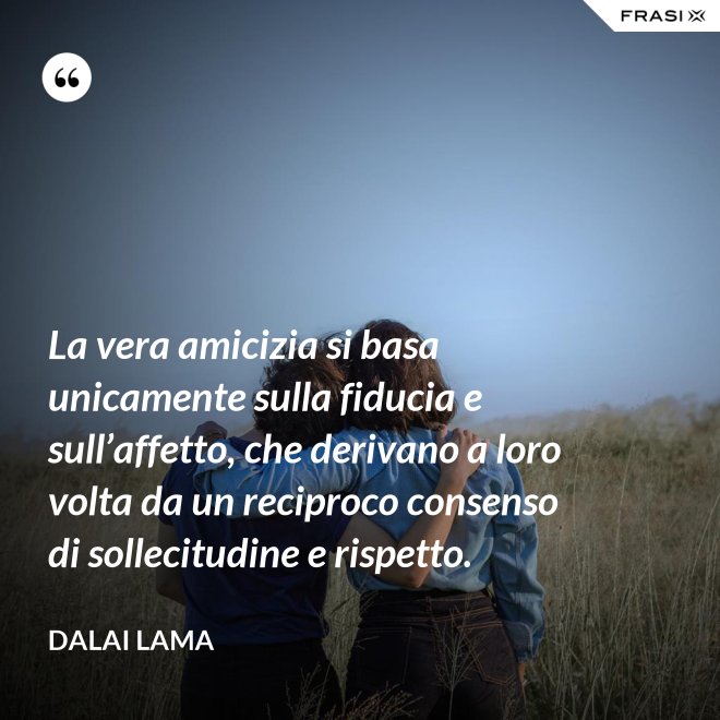 La vera amicizia si basa unicamente sulla fiducia e sull’affetto, che derivano a loro volta da un reciproco consenso di sollecitudine e rispetto. - Dalai Lama