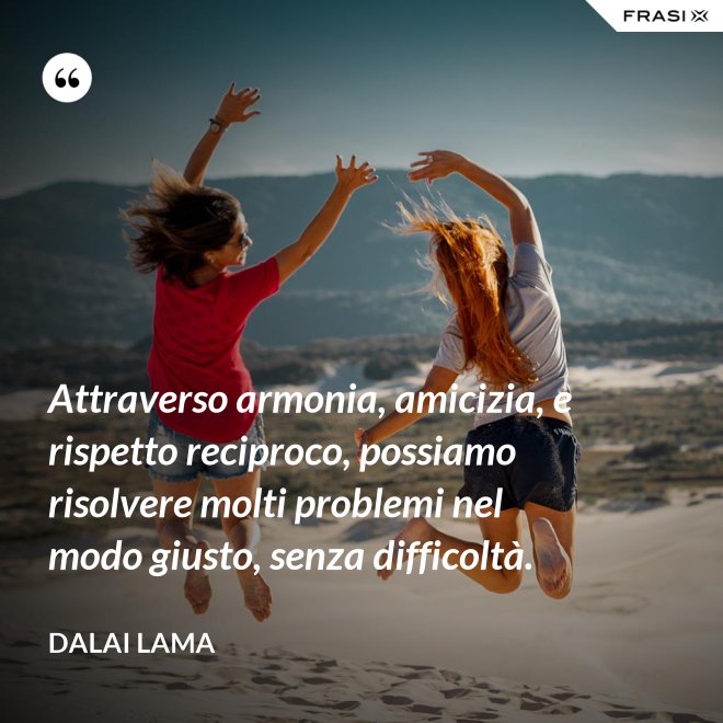 Attraverso armonia, amicizia, e rispetto reciproco, possiamo risolvere molti problemi nel modo giusto, senza difficoltà. - Dalai Lama