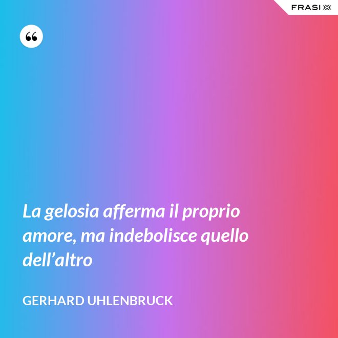 La gelosia afferma il proprio amore, ma indebolisce quello dell’altro - Gerhard Uhlenbruck