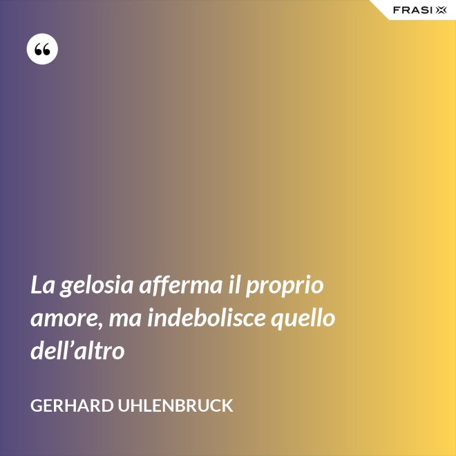 La gelosia afferma il proprio amore, ma indebolisce quello dell’altro - Gerhard Uhlenbruck