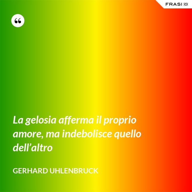 La gelosia afferma il proprio amore, ma indebolisce quello dell’altro - Gerhard Uhlenbruck