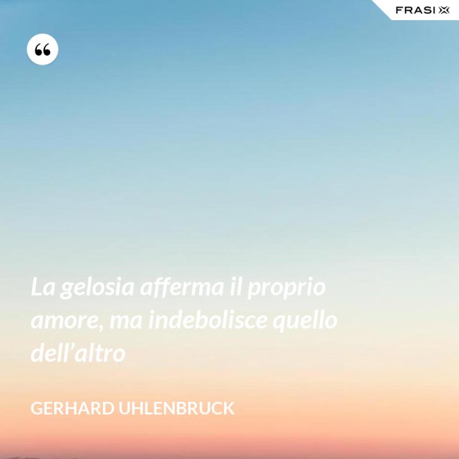 La gelosia afferma il proprio amore, ma indebolisce quello dell’altro - Gerhard Uhlenbruck
