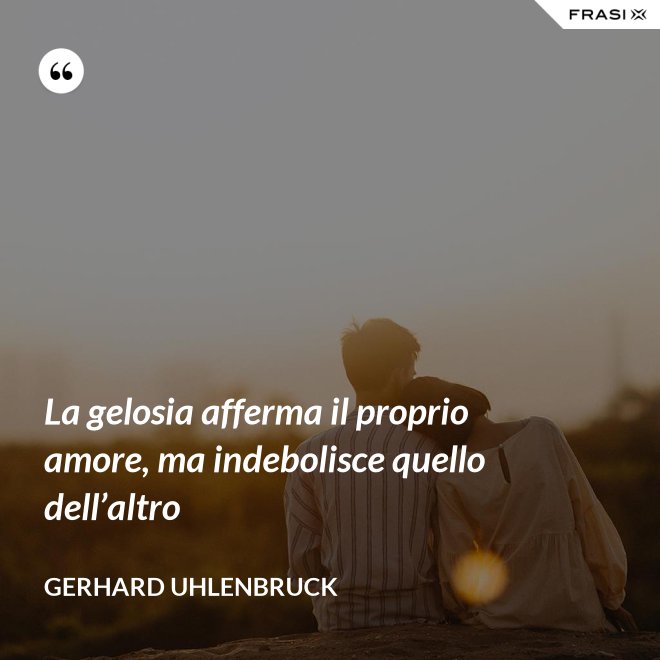 La gelosia afferma il proprio amore, ma indebolisce quello dell’altro - Gerhard Uhlenbruck