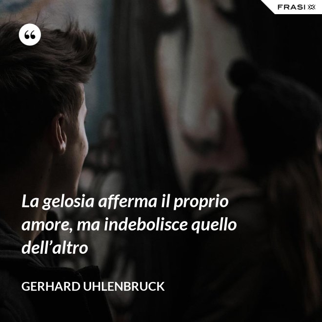 La gelosia afferma il proprio amore, ma indebolisce quello dell’altro - Gerhard Uhlenbruck