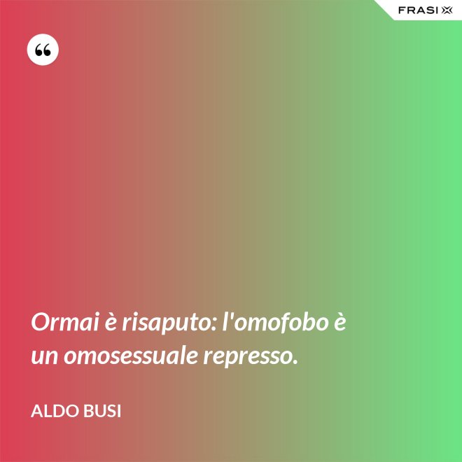 Ormai è risaputo: l'omofobo è un omosessuale represso. - Aldo Busi