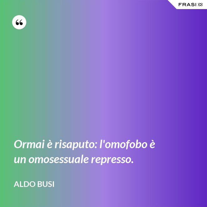 Ormai è risaputo: l'omofobo è un omosessuale represso. - Aldo Busi