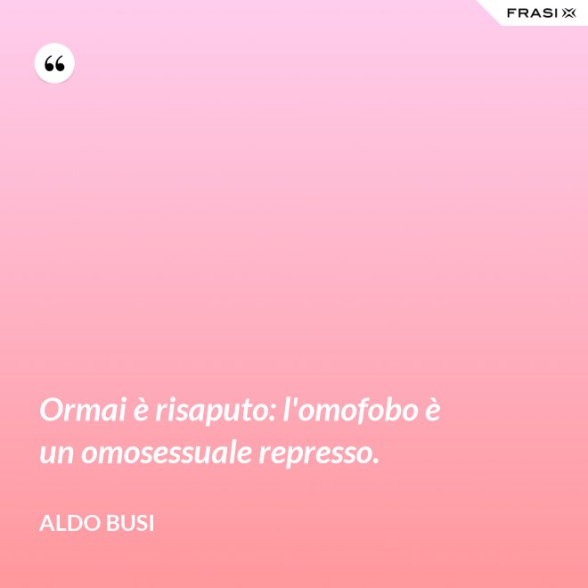 Ormai è risaputo: l'omofobo è un omosessuale represso. - Aldo Busi