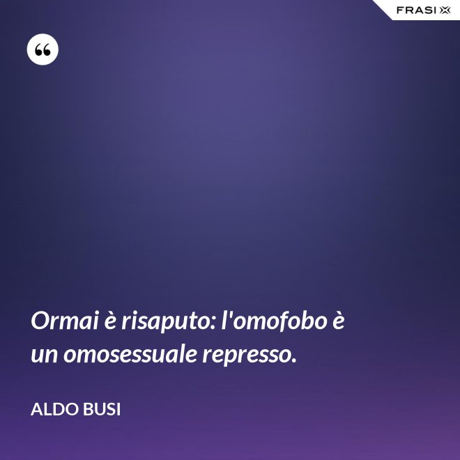 Ormai è risaputo: l'omofobo è un omosessuale represso. - Aldo Busi