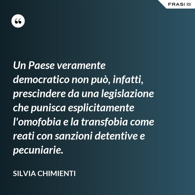 Un Paese veramente democratico non può, infatti, prescindere da una legislazione che punisca esplicitamente l'omofobia e la transfobia come reati con sanzioni detentive e pecuniarie. - Silvia Chimienti