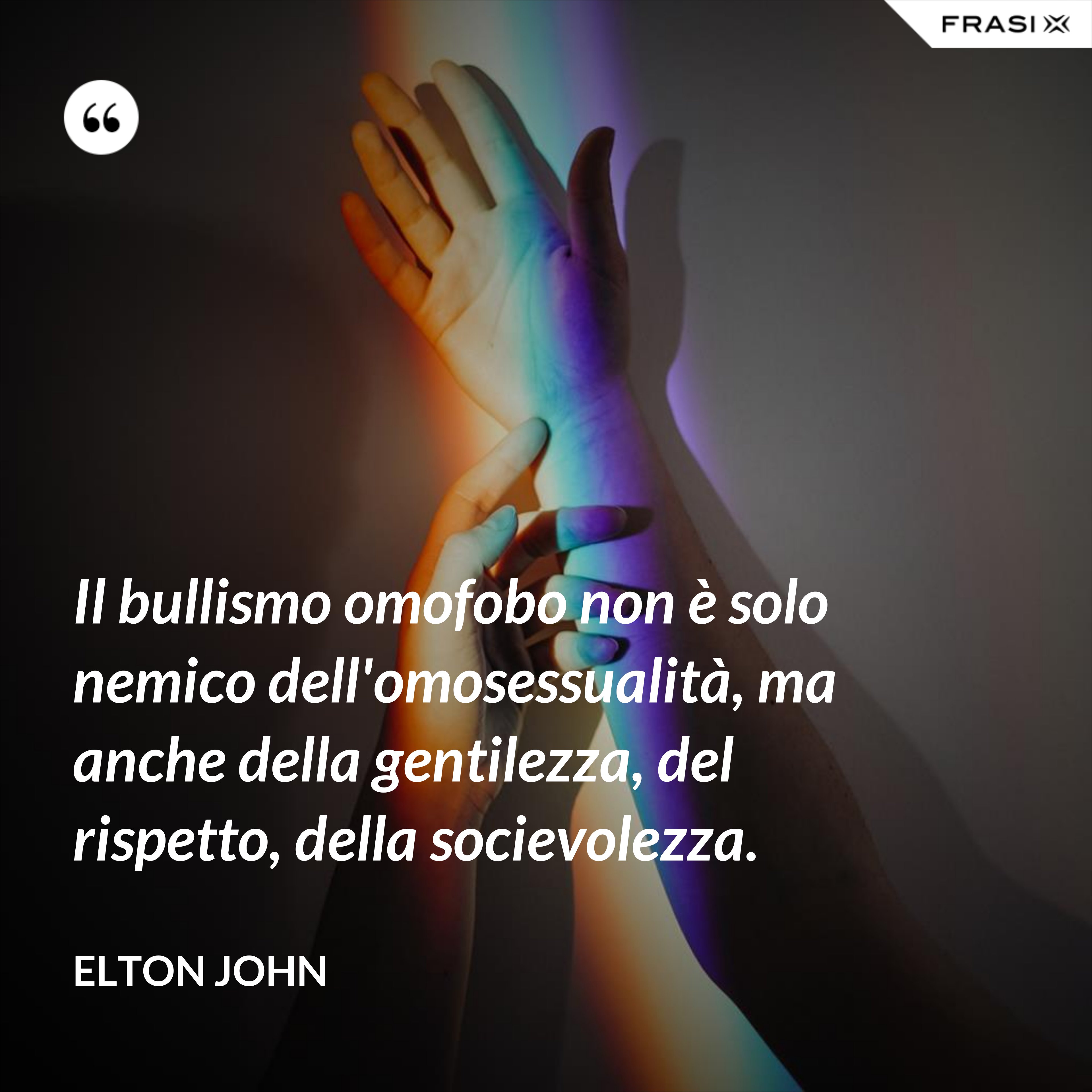 Il bullismo omofobo non è solo nemico dell'omosessualità, ma anche della gentilezza, del rispetto, della socievolezza. - Elton John