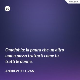 Omofobia: la paura che un altro uomo possa trattarti come tu tratti le donne. - Andrew Sullivan