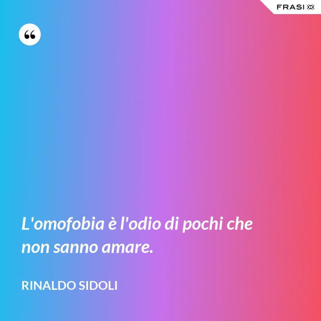 L'omofobia è l'odio di pochi che non sanno amare. - Rinaldo Sidoli