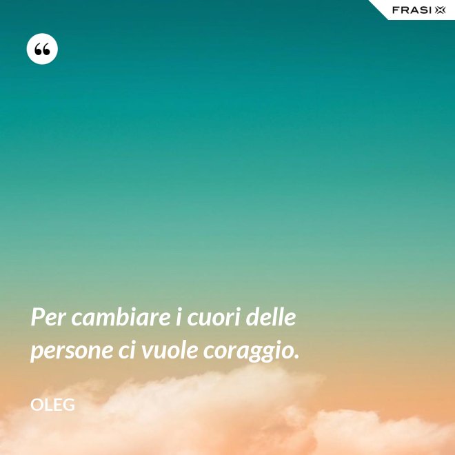 Per cambiare i cuori delle persone ci vuole coraggio. - Oleg