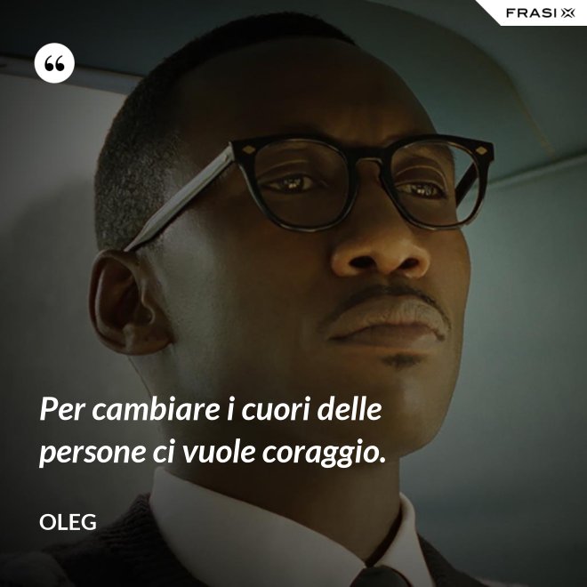 Per cambiare i cuori delle persone ci vuole coraggio. - Oleg