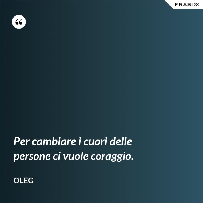 Per cambiare i cuori delle persone ci vuole coraggio. - Oleg