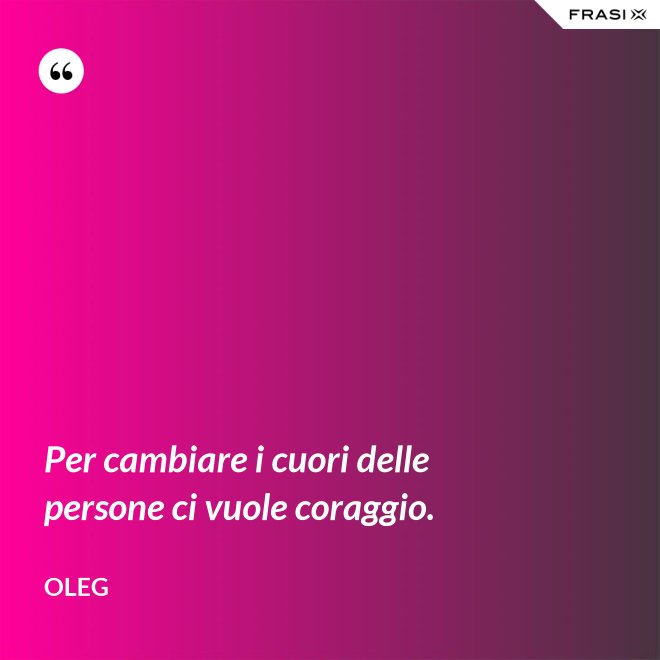 Per cambiare i cuori delle persone ci vuole coraggio. - Oleg