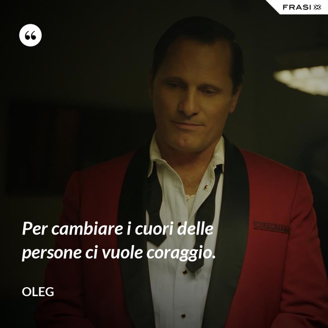 Per cambiare i cuori delle persone ci vuole coraggio. - Oleg