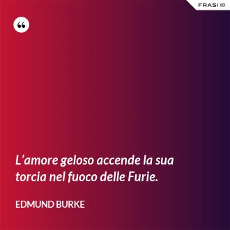 L’amore geloso accende la sua torcia nel fuoco delle Furie. - Edmund Burke
