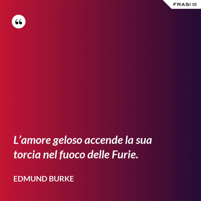 L’amore geloso accende la sua torcia nel fuoco delle Furie. - Edmund Burke