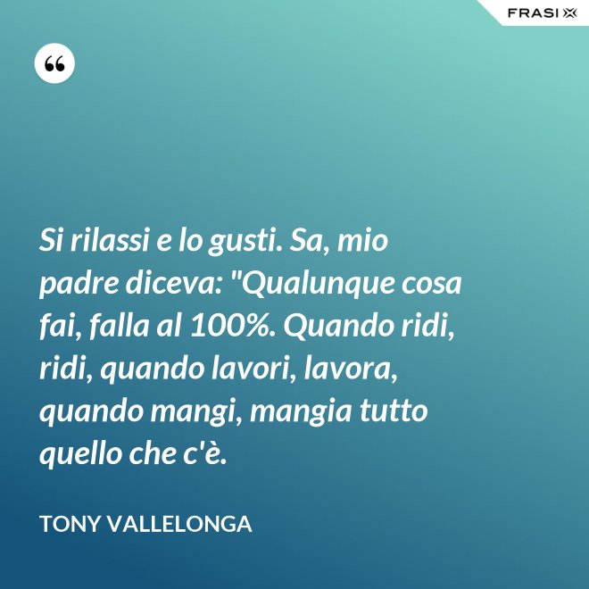 Si rilassi e lo gusti. Sa, mio padre diceva: "Qualunque cosa fai, falla al 100%. Quando ridi, ridi, quando lavori, lavora, quando mangi, mangia tutto quello che c'è. - Tony Vallelonga