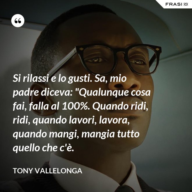 Si rilassi e lo gusti. Sa, mio padre diceva: "Qualunque cosa fai, falla al 100%. Quando ridi, ridi, quando lavori, lavora, quando mangi, mangia tutto quello che c'è. - Tony Vallelonga