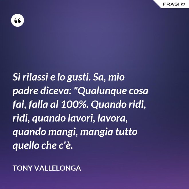 Si rilassi e lo gusti. Sa, mio padre diceva: "Qualunque cosa fai, falla al 100%. Quando ridi, ridi, quando lavori, lavora, quando mangi, mangia tutto quello che c'è. - Tony Vallelonga
