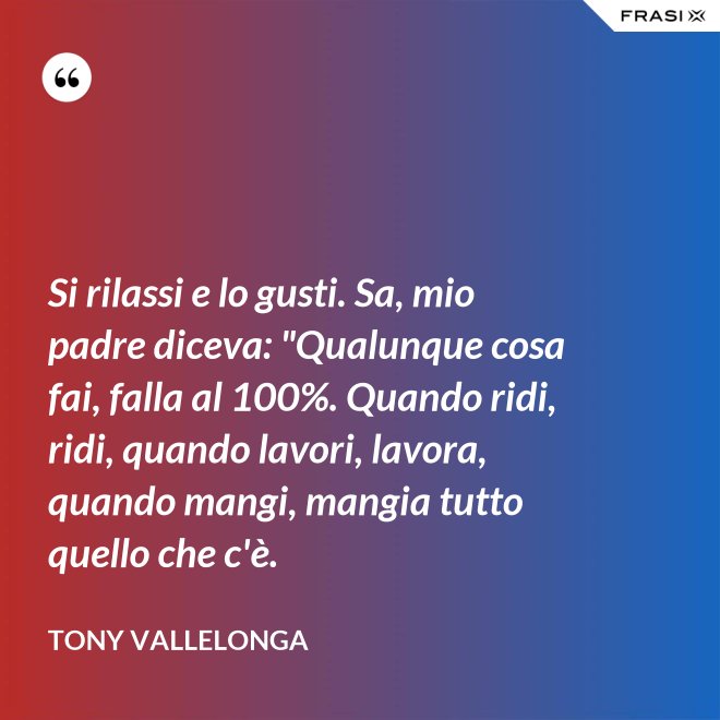 Si rilassi e lo gusti. Sa, mio padre diceva: "Qualunque cosa fai, falla al 100%. Quando ridi, ridi, quando lavori, lavora, quando mangi, mangia tutto quello che c'è. - Tony Vallelonga
