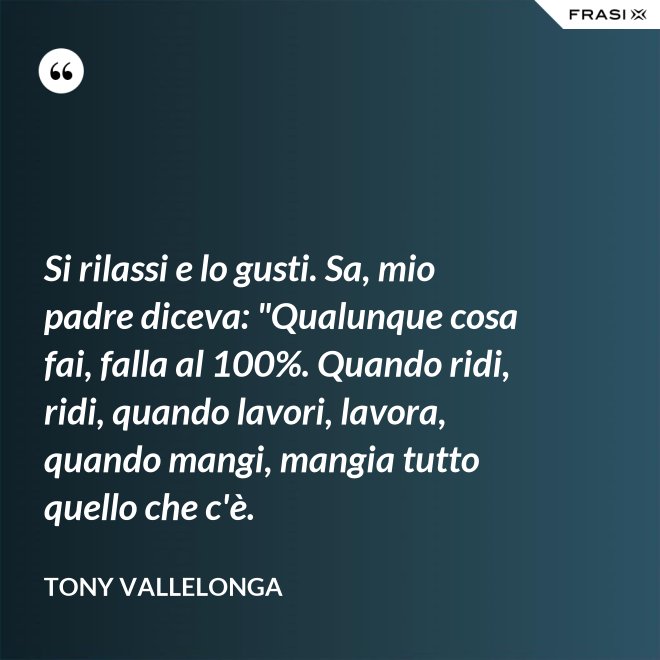 Si rilassi e lo gusti. Sa, mio padre diceva: "Qualunque cosa fai, falla al 100%. Quando ridi, ridi, quando lavori, lavora, quando mangi, mangia tutto quello che c'è. - Tony Vallelonga