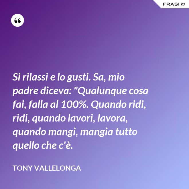 Si rilassi e lo gusti. Sa, mio padre diceva: "Qualunque cosa fai, falla al 100%. Quando ridi, ridi, quando lavori, lavora, quando mangi, mangia tutto quello che c'è. - Tony Vallelonga