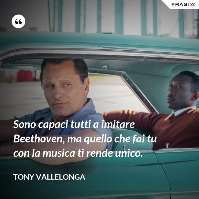 Sono capaci tutti a imitare Beethoven, ma quello che fai tu con la musica ti rende unico. - Tony Vallelonga