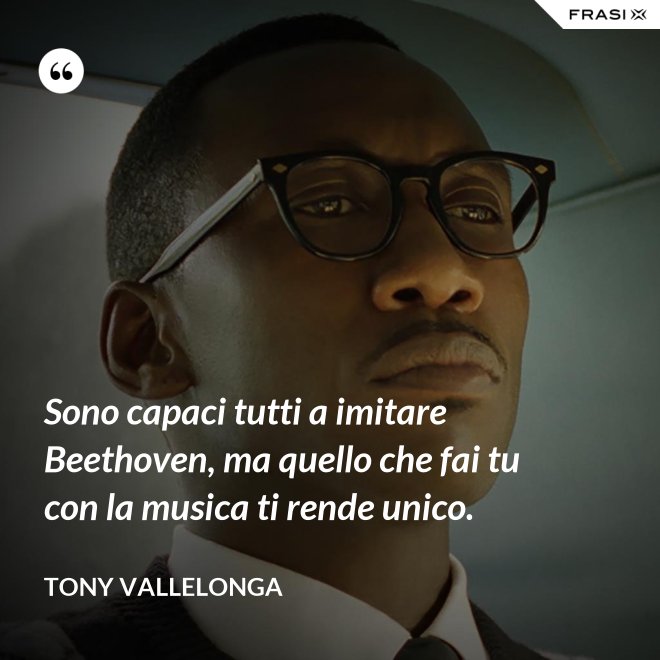 Sono capaci tutti a imitare Beethoven, ma quello che fai tu con la musica ti rende unico. - Tony Vallelonga