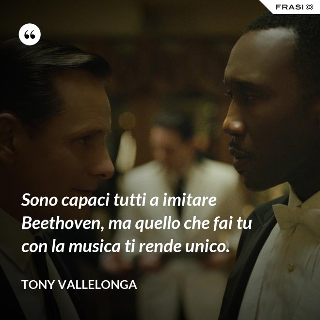 Sono capaci tutti a imitare Beethoven, ma quello che fai tu con la musica ti rende unico. - Tony Vallelonga
