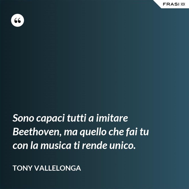 Sono capaci tutti a imitare Beethoven, ma quello che fai tu con la musica ti rende unico. - Tony Vallelonga
