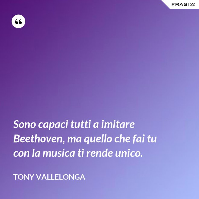 Sono capaci tutti a imitare Beethoven, ma quello che fai tu con la musica ti rende unico. - Tony Vallelonga