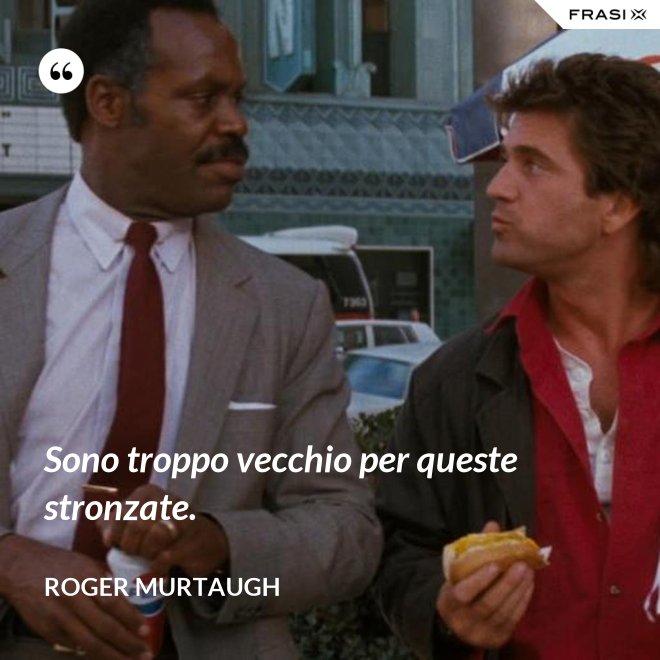 Sono troppo vecchio per queste stronzate. - Roger Murtaugh