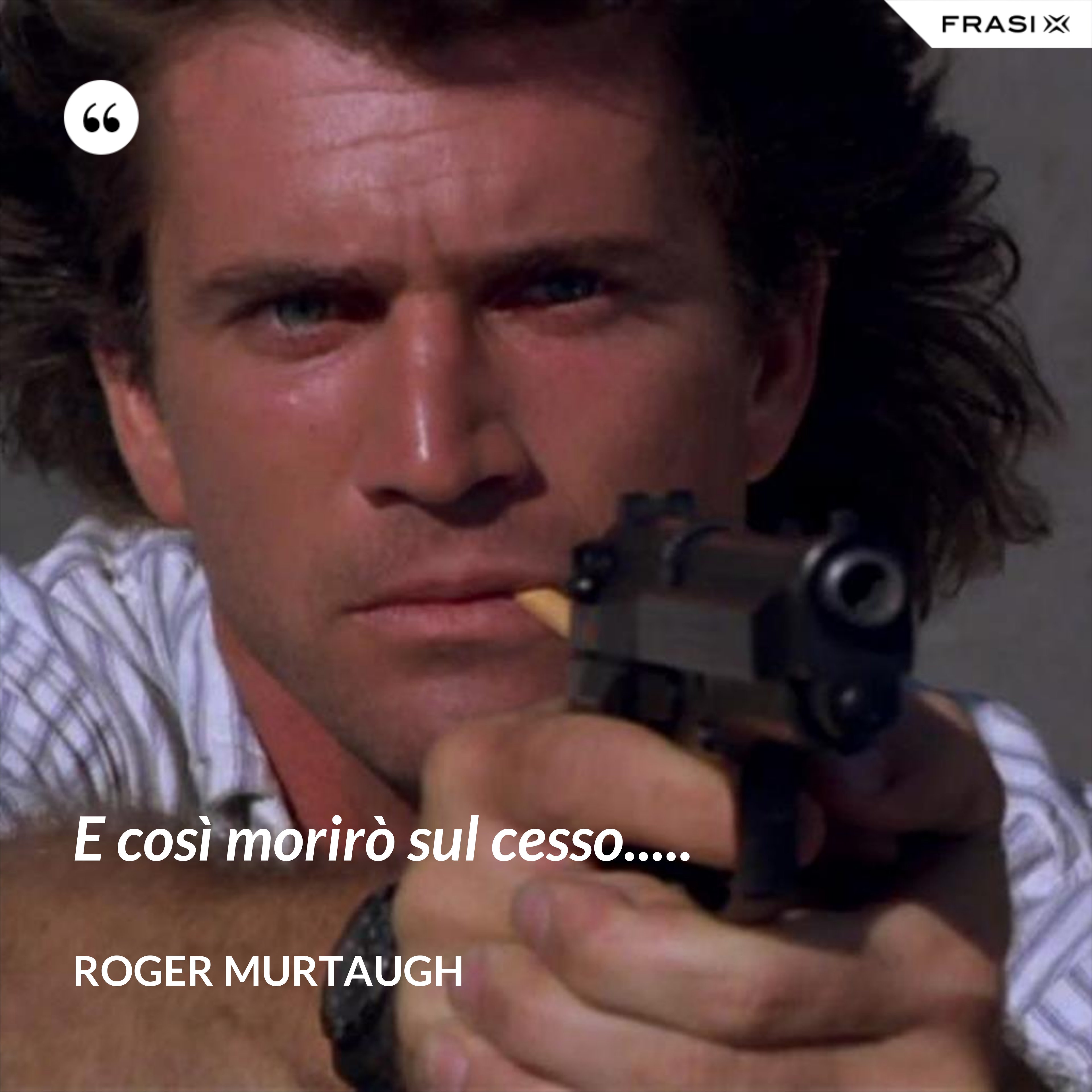 E così morirò sul cesso..... - Roger Murtaugh