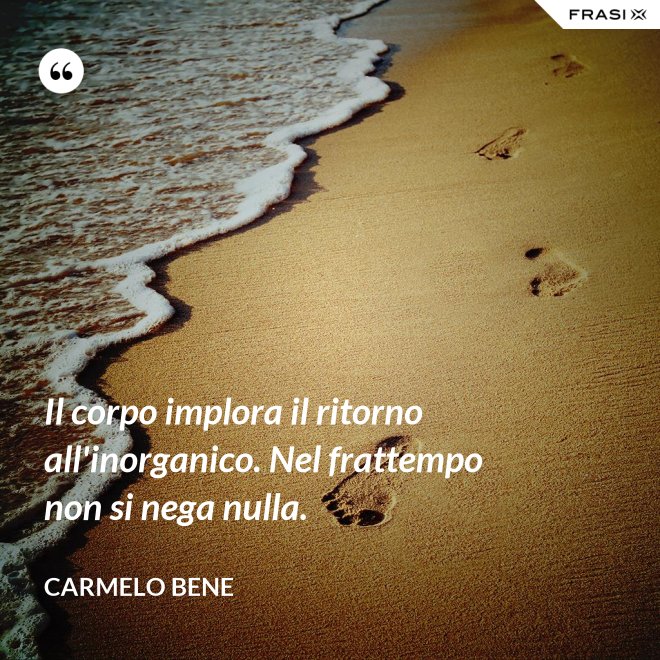 Il corpo implora il ritorno all'inorganico. Nel frattempo non si nega nulla. - Carmelo Bene