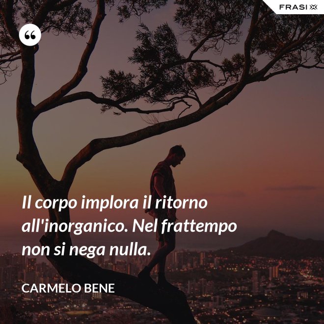 Il corpo implora il ritorno all'inorganico. Nel frattempo non si nega nulla. - Carmelo Bene