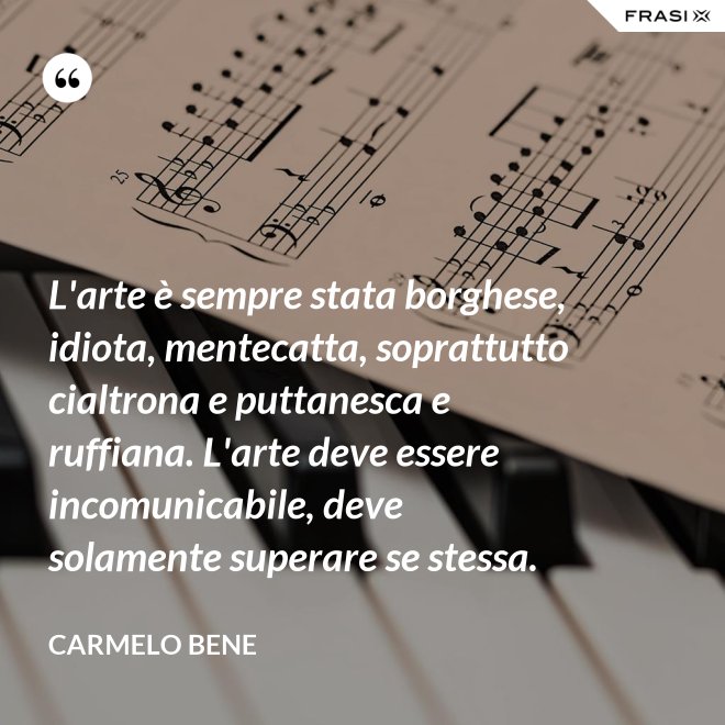 L'arte è sempre stata borghese, idiota, mentecatta, soprattutto cialtrona e puttanesca e ruffiana. L'arte deve essere incomunicabile, deve solamente superare se stessa. - Carmelo Bene