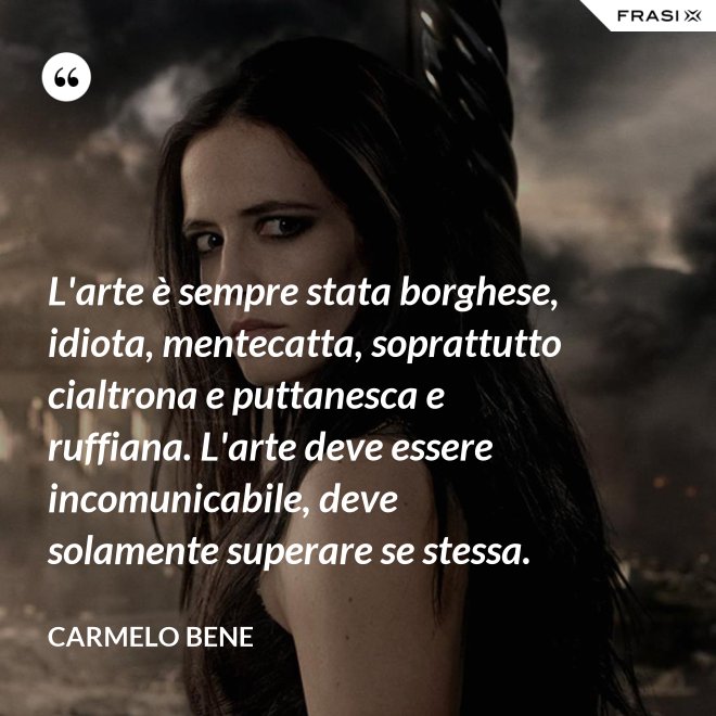 L'arte è sempre stata borghese, idiota, mentecatta, soprattutto cialtrona e puttanesca e ruffiana. L'arte deve essere incomunicabile, deve solamente superare se stessa. - Carmelo Bene