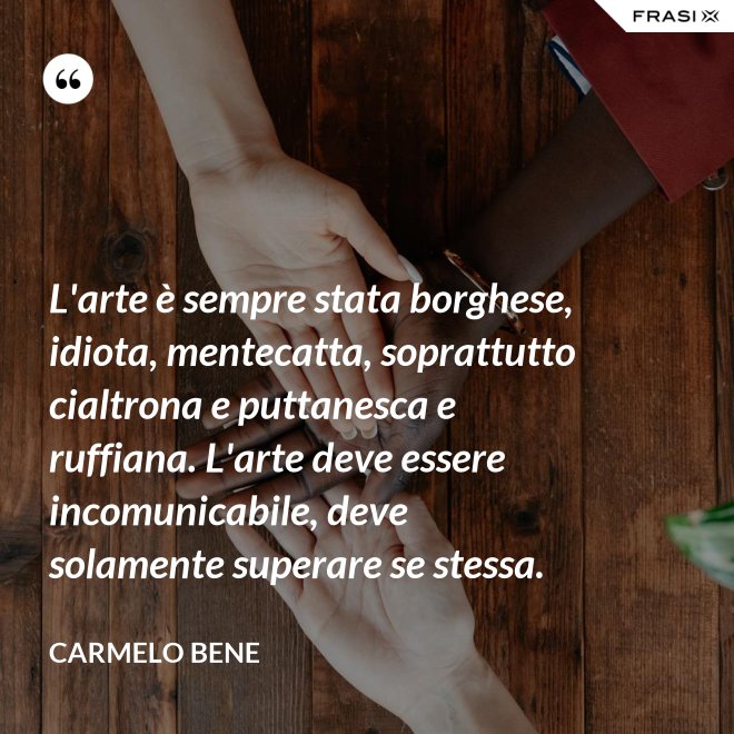 L'arte è sempre stata borghese, idiota, mentecatta, soprattutto cialtrona e puttanesca e ruffiana. L'arte deve essere incomunicabile, deve solamente superare se stessa. - Carmelo Bene