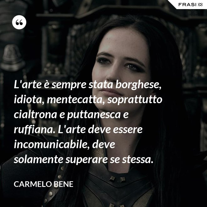 L'arte è sempre stata borghese, idiota, mentecatta, soprattutto cialtrona e puttanesca e ruffiana. L'arte deve essere incomunicabile, deve solamente superare se stessa. - Carmelo Bene