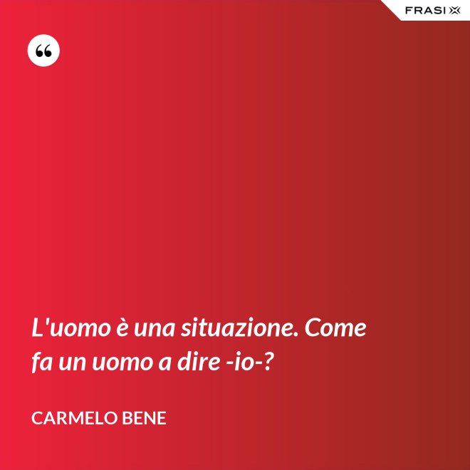L'uomo è una situazione. Come fa un uomo a dire -io-? - Carmelo Bene